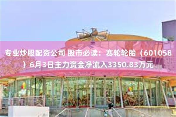 专业炒股配资公司 股市必读：赛轮轮胎（601058）6月3日主力资金净流入3350.83万元