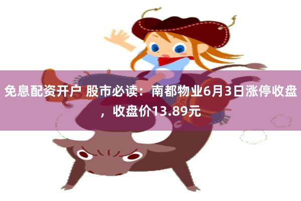 免息配资开户 股市必读：南都物业6月3日涨停收盘，收盘价13.89元