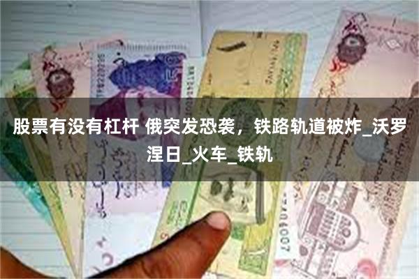 股票有没有杠杆 俄突发恐袭，铁路轨道被炸_沃罗涅日_火车_铁轨