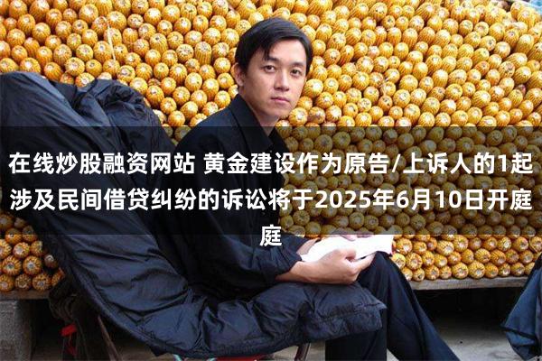 在线炒股融资网站 黄金建设作为原告/上诉人的1起涉及民间借贷纠纷的诉讼将于2025年6月10日开庭