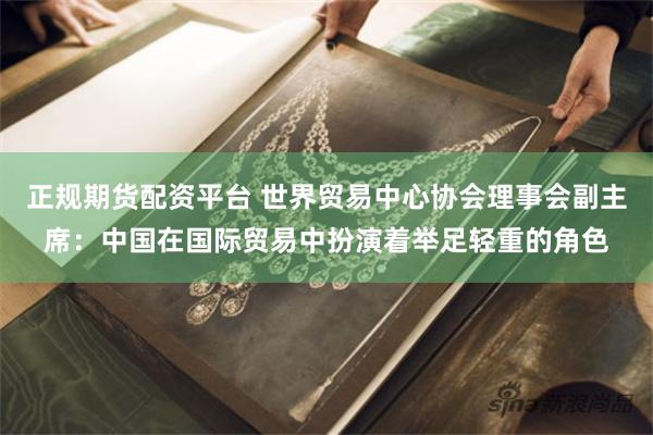 正规期货配资平台 世界贸易中心协会理事会副主席：中国在国际贸易中扮演着举足轻重的角色