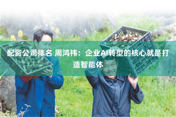 配资公司排名 周鸿祎：企业AI转型的核心就是打造智能体
