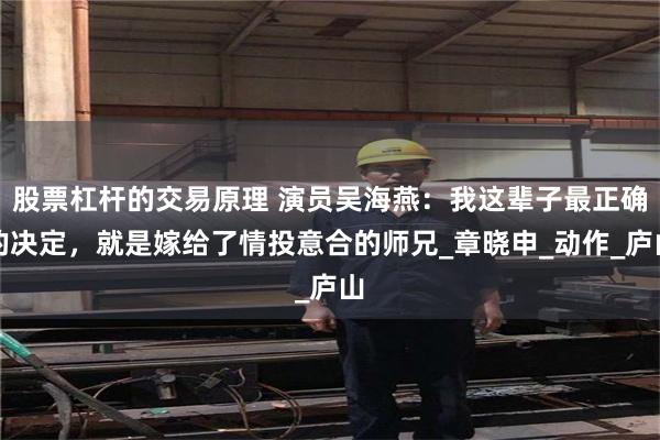 股票杠杆的交易原理 演员吴海燕：我这辈子最正确的决定，就是嫁给了情投意合的师兄_章晓申_动作_庐山