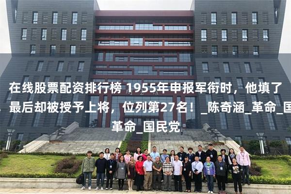 在线股票配资排行榜 1955年申报军衔时，他填了中将，最后却被授予上将，位列第27名！_陈奇涵_革命_国民党