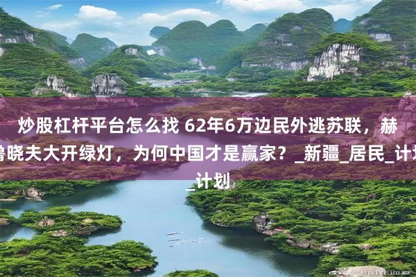 炒股杠杆平台怎么找 62年6万边民外逃苏联，赫鲁晓夫大开绿灯，为何中国才是赢家？_新疆_居民_计划
