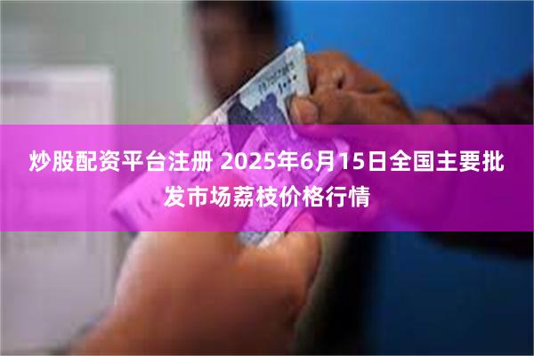 炒股配资平台注册 2025年6月15日全国主要批发市场荔枝价格行情