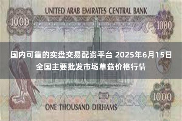 国内可靠的实盘交易配资平台 2025年6月15日全国主要批发市场草菇价格行情