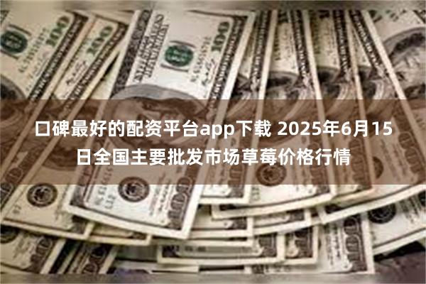 口碑最好的配资平台app下载 2025年6月15日全国主要批发市场草莓价格行情