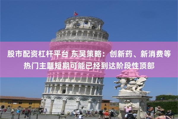 股市配资杠杆平台 东吴策略：创新药、新消费等热门主题短期可能已经到达阶段性顶部