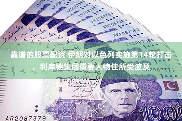 靠谱的股票配资 伊朗对以色列实施第14轮打击，利库德集团重要人物住所受波及