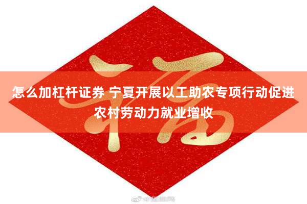 怎么加杠杆证券 宁夏开展以工助农专项行动促进农村劳动力就业增收