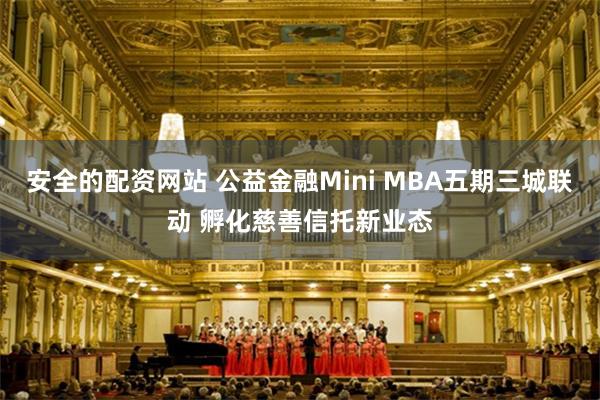 安全的配资网站 公益金融Mini MBA五期三城联动 孵化慈善信托新业态
