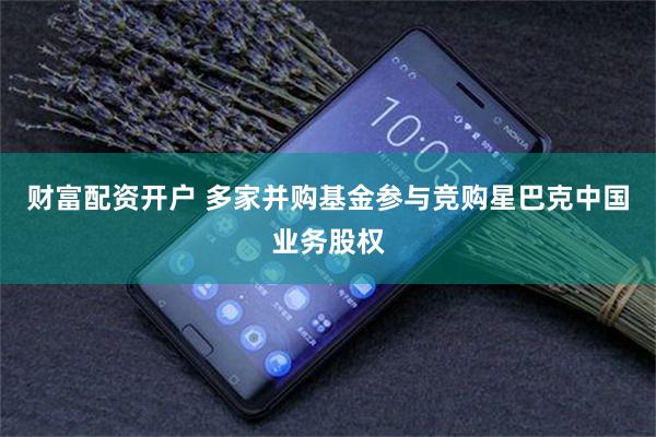 财富配资开户 多家并购基金参与竞购星巴克中国业务股权