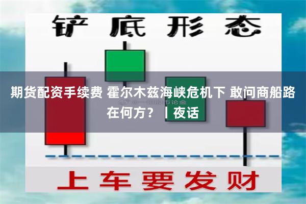 期货配资手续费 霍尔木兹海峡危机下 敢问商船路在何方?丨夜话