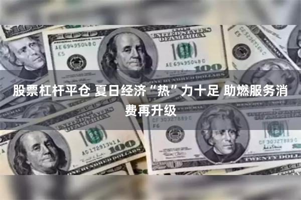 股票杠杆平仓 夏日经济“热”力十足 助燃服务消费再升级