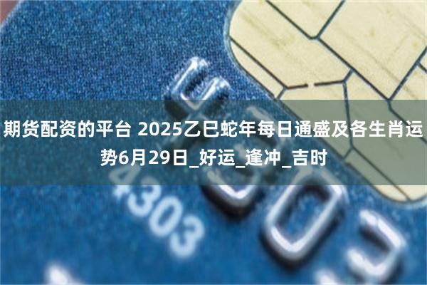 期货配资的平台 2025乙巳蛇年每日通盛及各生肖运势6月29日_好运_逢冲_吉时