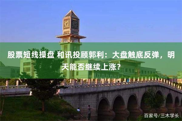 股票短线操盘 和讯投顾郭利：大盘触底反弹，明天能否继续上涨？