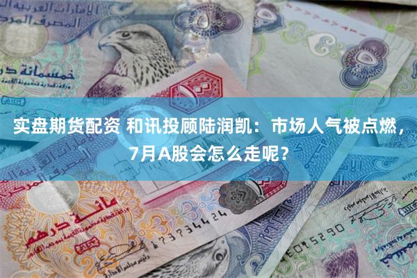 实盘期货配资 和讯投顾陆润凯：市场人气被点燃，7月A股会怎么走呢？