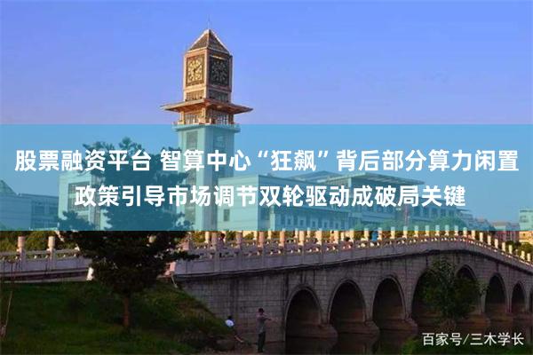 股票融资平台 智算中心“狂飙”背后部分算力闲置 政策引导市场调节双轮驱动成破局关键