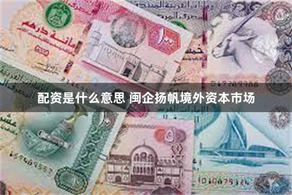 配资是什么意思 闽企扬帆境外资本市场