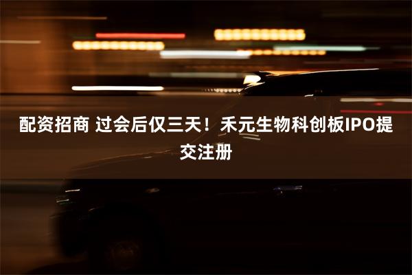 配资招商 过会后仅三天！禾元生物科创板IPO提交注册