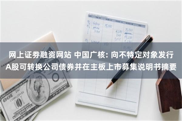 网上证劵融资网站 中国广核: 向不特定对象发行A股可转换公司债券并在主板上市募集说明书摘要